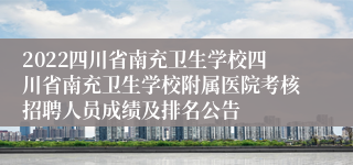 2022四川省南充卫生学校四川省南充卫生学校附属医院考核招聘人员成绩及排名公告