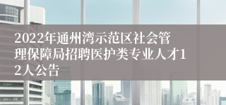 2022年通州湾示范区社会管理保障局招聘医护类专业人才12人公告