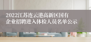 2022江苏连云港高新区国有企业招聘进入体检人员名单公示