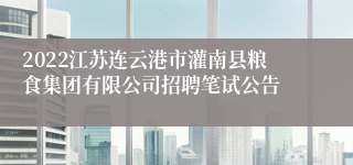 2022江苏连云港市灌南县粮食集团有限公司招聘笔试公告