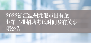 2022浙江温州龙港市国有企业第二批招聘考试时间及有关事项公告