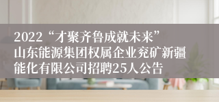 2022“才聚齐鲁成就未来”山东能源集团权属企业兖矿新疆能化有限公司招聘25人公告