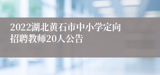 2022湖北黄石市中小学定向招聘教师20人公告