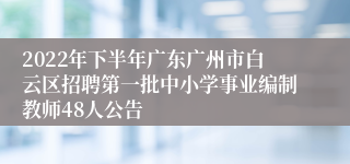 2022年下半年广东广州市白云区招聘第一批中小学事业编制教师48人公告