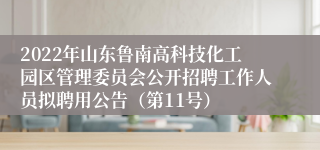 2022年山东鲁南高科技化工园区管理委员会公开招聘工作人员拟聘用公告（第11号）