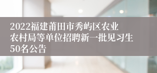 2022福建莆田市秀屿区农业农村局等单位招聘新一批见习生50名公告