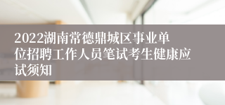 2022湖南常德鼎城区事业单位招聘工作人员笔试考生健康应试须知