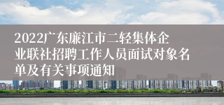 2022广东廉江市二轻集体企业联社招聘工作人员面试对象名单及有关事项通知