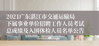 2021广东湛江市交通运输局下属事业单位招聘工作人员考试总成绩及入围体检人员名单公告