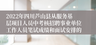 2022年四川芦山县从服务基层项目人员中考核招聘事业单位工作人员笔试成绩和面试安排的公告