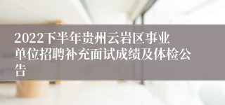 2022下半年贵州云岩区事业单位招聘补充面试成绩及体检公告