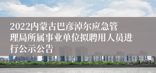 2022内蒙古巴彦淖尔应急管理局所属事业单位拟聘用人员进行公示公告