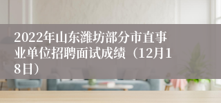 2022年山东潍坊部分市直事业单位招聘面试成绩（12月18日）