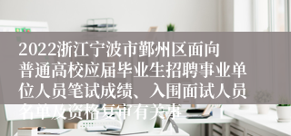 2022浙江宁波市鄞州区面向普通高校应届毕业生招聘事业单位人员笔试成绩、入围面试人员名单及资格复审有关事