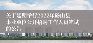 关于延期举行2022年砀山县事业单位公开招聘工作人员笔试的公告