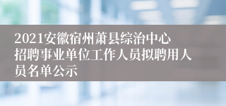 2021安徽宿州萧县综治中心招聘事业单位工作人员拟聘用人员名单公示