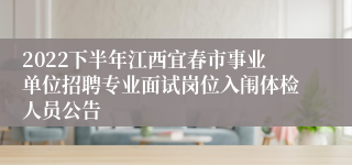 2022下半年江西宜春市事业单位招聘专业面试岗位入闱体检人员公告