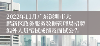 2022年11月广东深圳市大鹏新区政务服务数据管理局招聘编外人员笔试成绩及面试公告