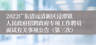 2022广东清远清新区浸潭镇人民政府招聘政府专项工作聘员面试有关事项公告（第三次）