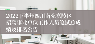 2022下半年四川南充嘉陵区招聘事业单位工作人员笔试总成绩及排名公告