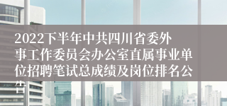 2022下半年中共四川省委外事工作委员会办公室直属事业单位招聘笔试总成绩及岗位排名公告