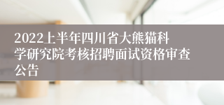 2022上半年四川省大熊猫科学研究院考核招聘面试资格审查公告