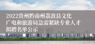 2022贵州黔南州荔波县文化广电和旅游局急需紧缺专业人才拟聘名单公示