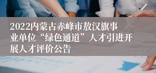 2022内蒙古赤峰市敖汉旗事业单位“绿色通道”人才引进开展人才评价公告 