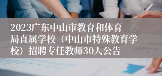 2023广东中山市教育和体育局直属学校（中山市特殊教育学校）招聘专任教师30人公告