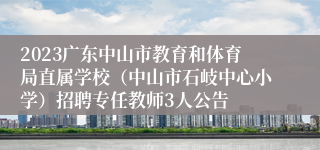 2023广东中山市教育和体育局直属学校（中山市石岐中心小学）招聘专任教师3人公告