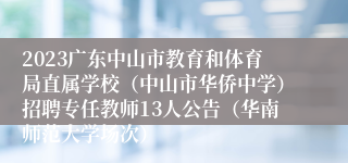 2023广东中山市教育和体育局直属学校（中山市华侨中学）招聘专任教师13人公告（华南师范大学场次）