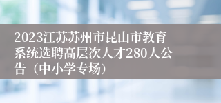 2023江苏苏州市昆山市教育系统选聘高层次人才280人公告（中小学专场）