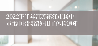 2022下半年江苏镇江市扬中市集中招聘编外用工体检通知