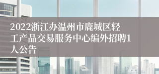 2022浙江办温州市鹿城区轻工产品交易服务中心编外招聘1人公告