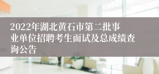 2022年湖北黄石市第二批事业单位招聘考生面试及总成绩查询公告