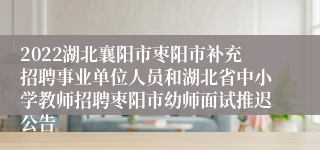 2022湖北襄阳市枣阳市补充招聘事业单位人员和湖北省中小学教师招聘枣阳市幼师面试推迟公告