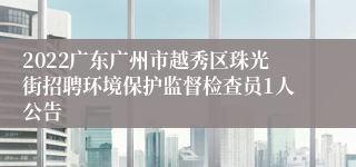 2022广东广州市越秀区珠光街招聘环境保护监督检查员1人公告