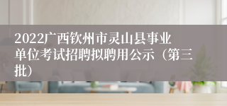 2022广西钦州市灵山县事业单位考试招聘拟聘用公示（第三批）