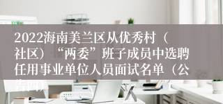 2022海南美兰区从优秀村（社区）“两委”班子成员中选聘任用事业单位人员面试名单（公告四）