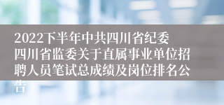 2022下半年中共四川省纪委四川省监委关于直属事业单位招聘人员笔试总成绩及岗位排名公告