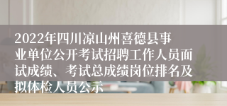 2022年四川凉山州喜德县事业单位公开考试招聘工作人员面试成绩、考试总成绩岗位排名及拟体检人员公示