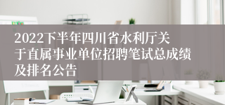 2022下半年四川省水利厅关于直属事业单位招聘笔试总成绩及排名公告