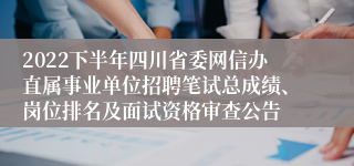 2022下半年四川省委网信办直属事业单位招聘笔试总成绩、岗位排名及面试资格审查公告