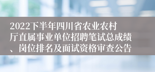 2022下半年四川省农业农村厅直属事业单位招聘笔试总成绩、岗位排名及面试资格审查公告