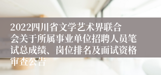 2022四川省文学艺术界联合会关于所属事业单位招聘人员笔试总成绩、岗位排名及面试资格审查公告