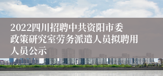 2022四川招聘中共资阳市委政策研究室劳务派遣人员拟聘用人员公示