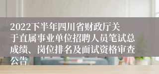 2022下半年四川省财政厅关于直属事业单位招聘人员笔试总成绩、岗位排名及面试资格审查公告