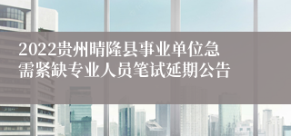 2022贵州晴隆县事业单位急需紧缺专业人员笔试延期公告