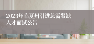 2023年临夏州引进急需紧缺人才面试公告