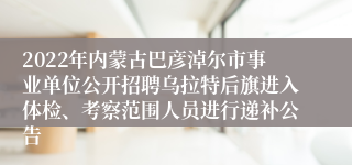 2022年内蒙古巴彦淖尔市事业单位公开招聘乌拉特后旗进入体检、考察范围人员进行递补公告